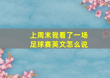 上周末我看了一场足球赛英文怎么说