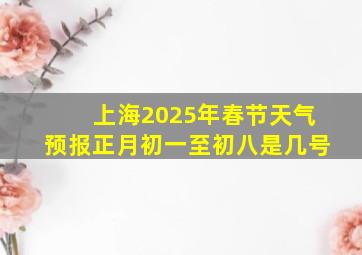 上海2025年春节天气预报正月初一至初八是几号