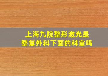 上海九院整形激光是整复外科下面的科室吗