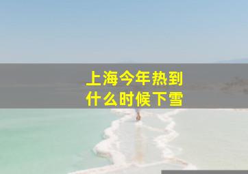 上海今年热到什么时候下雪