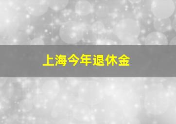 上海今年退休金