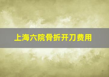 上海六院骨折开刀费用