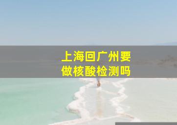 上海回广州要做核酸检测吗