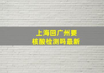 上海回广州要核酸检测吗最新