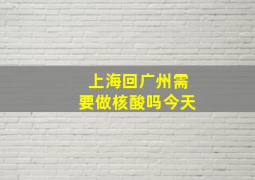 上海回广州需要做核酸吗今天