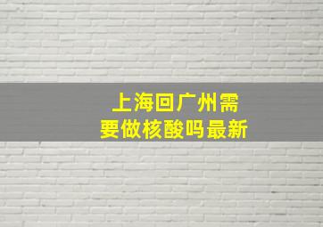 上海回广州需要做核酸吗最新