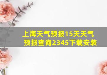 上海天气预报15天天气预报查询2345下载安装