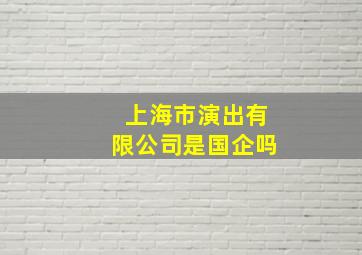 上海市演出有限公司是国企吗