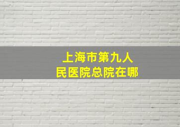 上海市第九人民医院总院在哪