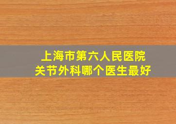 上海市第六人民医院关节外科哪个医生最好