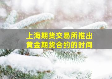 上海期货交易所推出黄金期货合约的时间