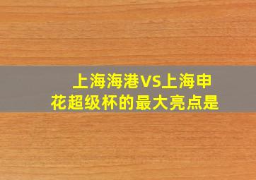 上海海港VS上海申花超级杯的最大亮点是