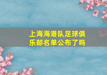 上海海港队足球俱乐部名单公布了吗