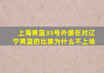 上海男篮35号外援在对辽宁男篮的比赛为什么不上场