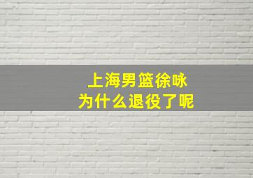 上海男篮徐咏为什么退役了呢