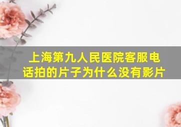 上海第九人民医院客服电话拍的片子为什么没有影片