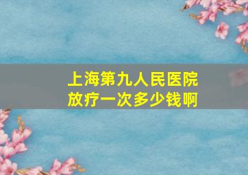 上海第九人民医院放疗一次多少钱啊