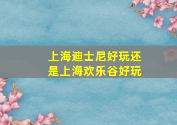 上海迪士尼好玩还是上海欢乐谷好玩