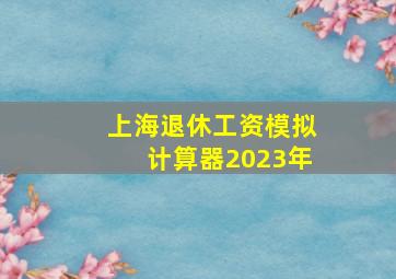 上海退休工资模拟计算器2023年