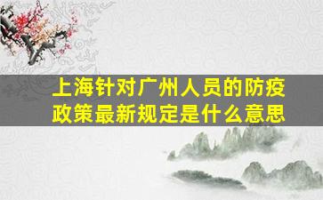 上海针对广州人员的防疫政策最新规定是什么意思