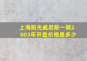 上海阳光威尼斯一期2003年开盘价格是多少