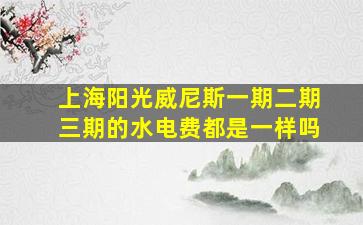 上海阳光威尼斯一期二期三期的水电费都是一样吗