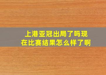 上港亚冠出局了吗现在比赛结果怎么样了啊