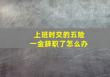 上班时交的五险一金辞职了怎么办