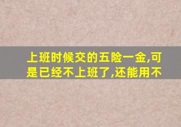 上班时候交的五险一金,可是已经不上班了,还能用不