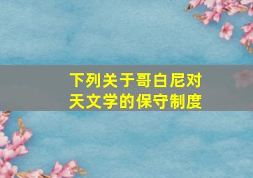 下列关于哥白尼对天文学的保守制度