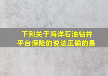 下列关于海洋石油钻井平台保险的说法正确的是