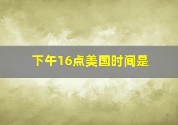 下午16点美国时间是