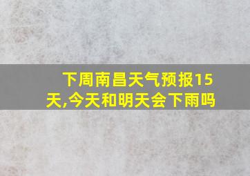 下周南昌天气预报15天,今天和明天会下雨吗