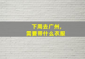 下周去广州,需要带什么衣服