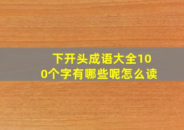 下开头成语大全100个字有哪些呢怎么读