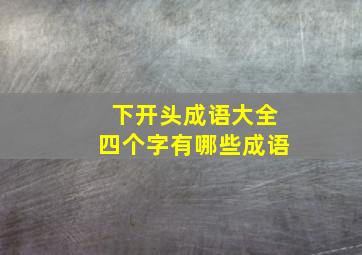 下开头成语大全四个字有哪些成语