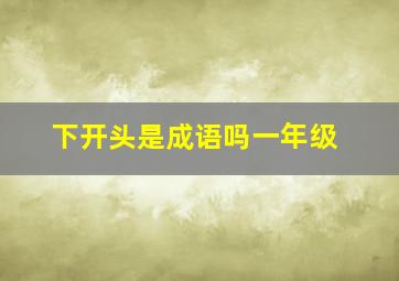 下开头是成语吗一年级