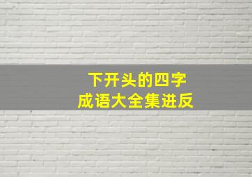 下开头的四字成语大全集进反