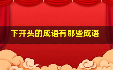 下开头的成语有那些成语