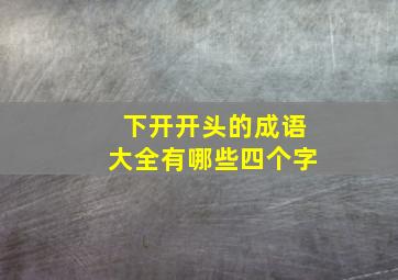 下开开头的成语大全有哪些四个字