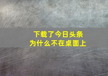 下载了今日头条为什么不在桌面上