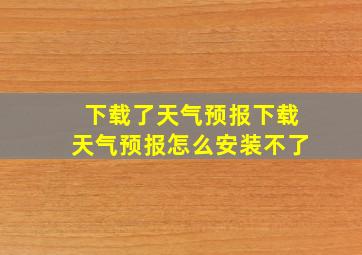 下载了天气预报下载天气预报怎么安装不了