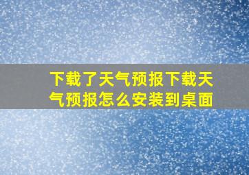 下载了天气预报下载天气预报怎么安装到桌面