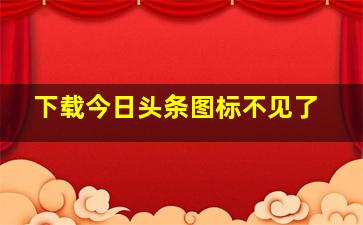 下载今日头条图标不见了