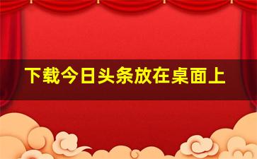 下载今日头条放在桌面上