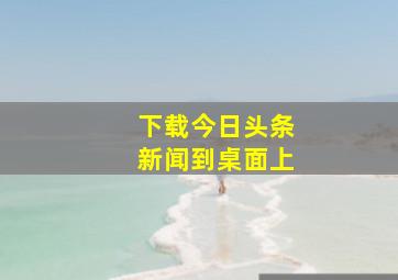 下载今日头条新闻到桌面上