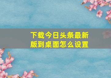 下载今日头条最新版到桌面怎么设置