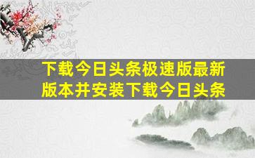 下载今日头条极速版最新版本并安装下载今日头条