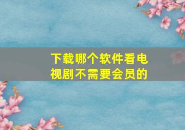 下载哪个软件看电视剧不需要会员的