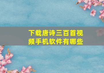 下载唐诗三百首视频手机软件有哪些